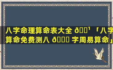 八字命理算命表大全 🌹 「八字算命免费测八 🍀 字周易算命」